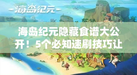 海岛纪元隐藏食谱大公开！5个必知速刷技巧让你烹饪升级