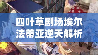 四叶草剧场埃尔法蒂亚逆天解析！属性立绘全盘点，抽到血赚不亏？